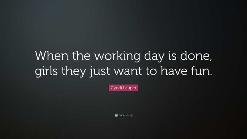 Cyndi Lauper Quote: “When the working day is done, girls they just want to have fun.”