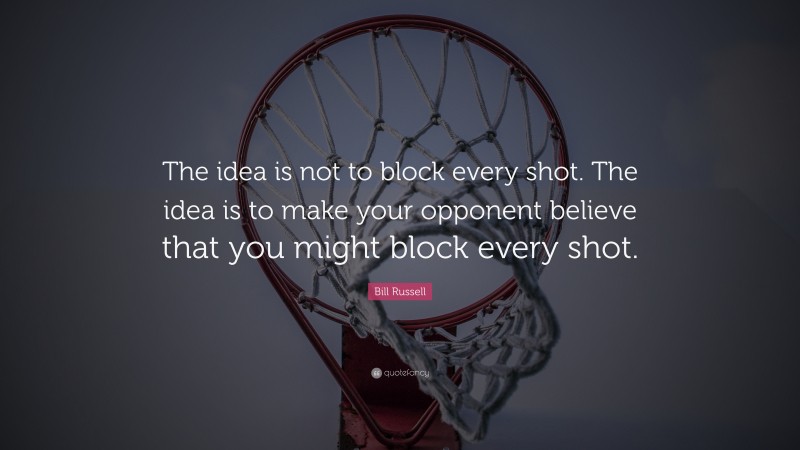 Bill Russell Quote: “The idea is not to block every shot. The idea is to make your opponent believe that you might block every shot.”