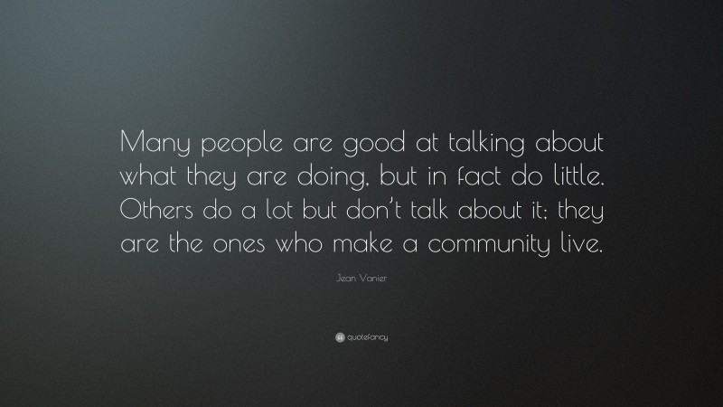 Jean Vanier Quote: “Many people are good at talking about what they are doing, but in fact do little. Others do a lot but don’t talk about it; they are the ones who make a community live.”