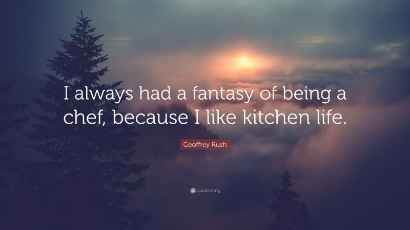 Geoffrey Rush Quote: “I always had a fantasy of being a chef, because I like kitchen life.”