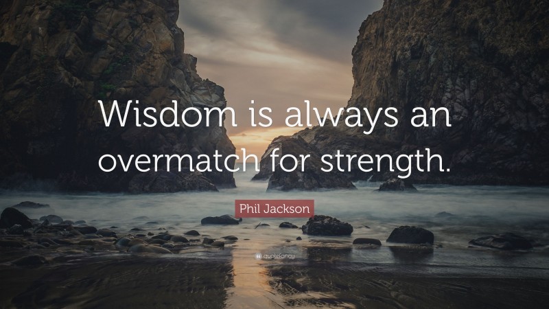 Phil Jackson Quote: “Wisdom is always an overmatch for strength.”
