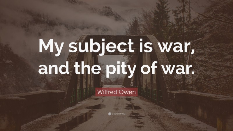 Wilfred Owen Quote: “My subject is war, and the pity of war.”