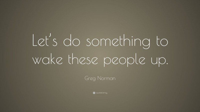 Greg Norman Quote: “Let’s do something to wake these people up.”