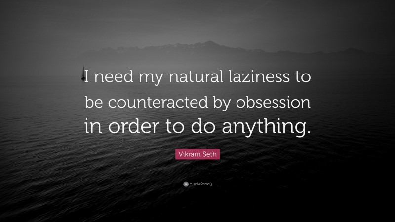 Vikram Seth Quote: “I need my natural laziness to be counteracted by obsession in order to do anything.”