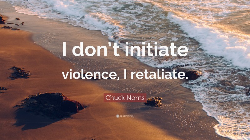 Chuck Norris Quote: “I don’t initiate violence, I retaliate.”