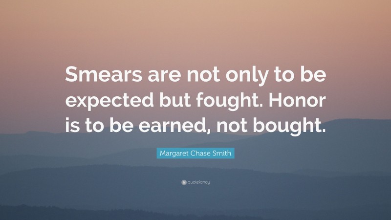 Margaret Chase Smith Quote: “Smears are not only to be expected but fought. Honor is to be earned, not bought.”