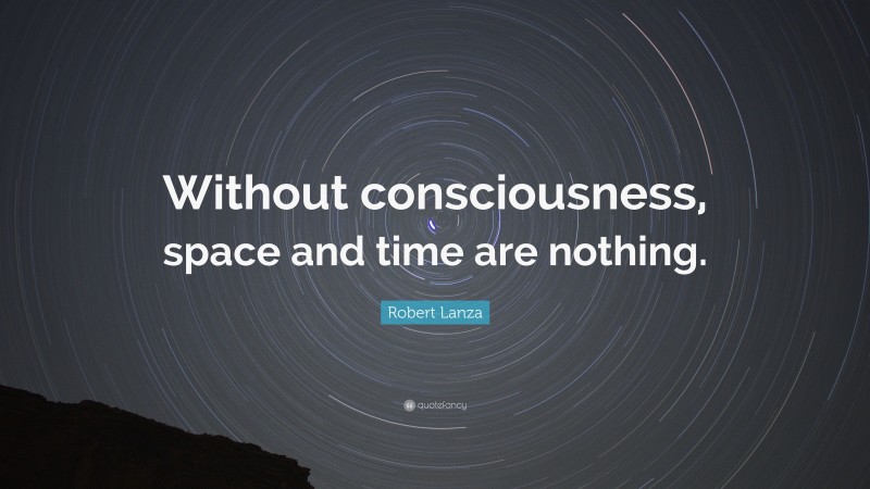 Robert Lanza Quote: “Without consciousness, space and time are nothing.”