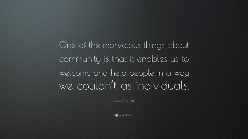 Jean Vanier Quote: “One of the marvelous things about community is that it enables us to welcome and help people in a way we couldn’t as individuals.”