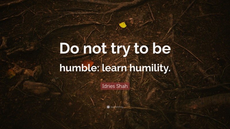 Idries Shah Quote: “Do not try to be humble: learn humility.”