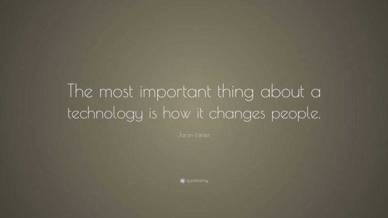 Jaron Lanier Quote: “The most important thing about a technology is how it changes people.”
