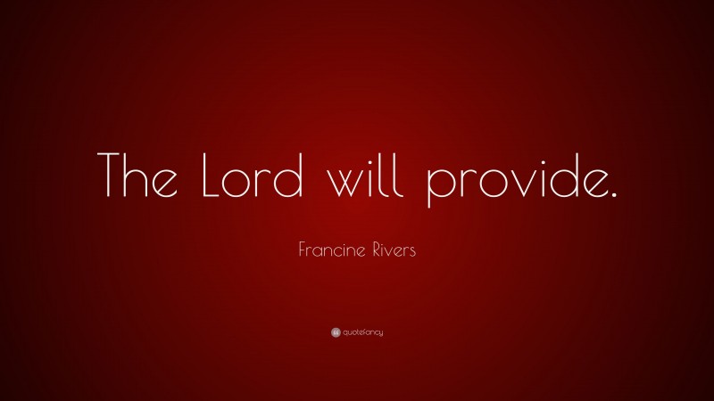 Francine Rivers Quote: “The Lord will provide.”