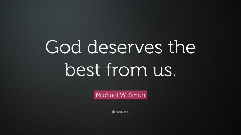 Michael W. Smith Quote: “God deserves the best from us.”
