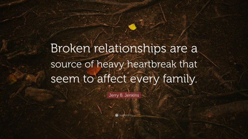 Jerry B. Jenkins Quote: “Broken relationships are a source of heavy heartbreak that seem to affect every family.”