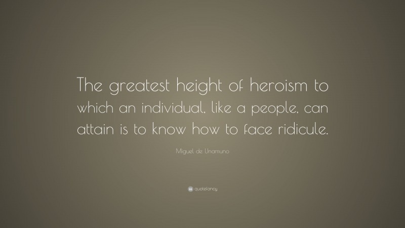 Miguel de Unamuno Quote: “The greatest height of heroism to which an individual, like a people, can attain is to know how to face ridicule.”