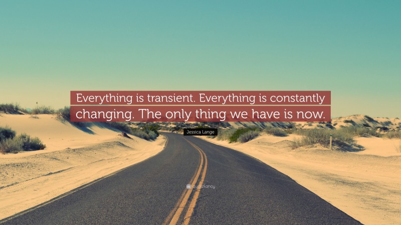 Jessica Lange Quote: “Everything is transient. Everything is constantly changing. The only thing we have is now.”