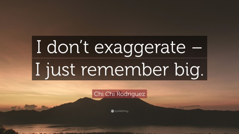 Chi Chi Rodriguez Quote: “I don’t exaggerate – I just remember big.”