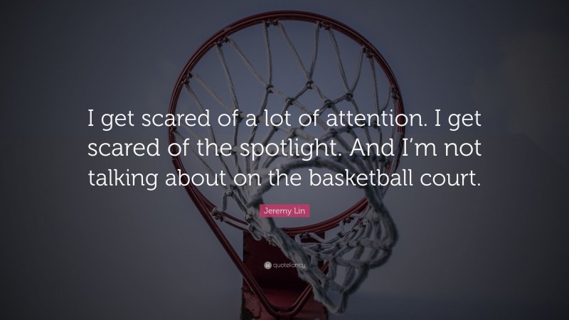 Jeremy Lin Quote: “I get scared of a lot of attention. I get scared of the spotlight. And I’m not talking about on the basketball court.”