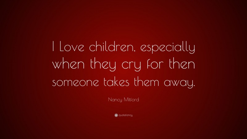 Nancy Mitford Quote: “I Love children, especially when they cry for then someone takes them away.”