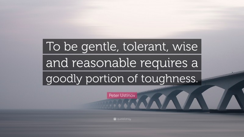 Peter Ustinov Quote: “To be gentle, tolerant, wise and reasonable requires a goodly portion of toughness.”