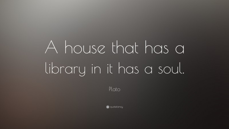 Plato Quote: “A house that has a library in it has a soul.”