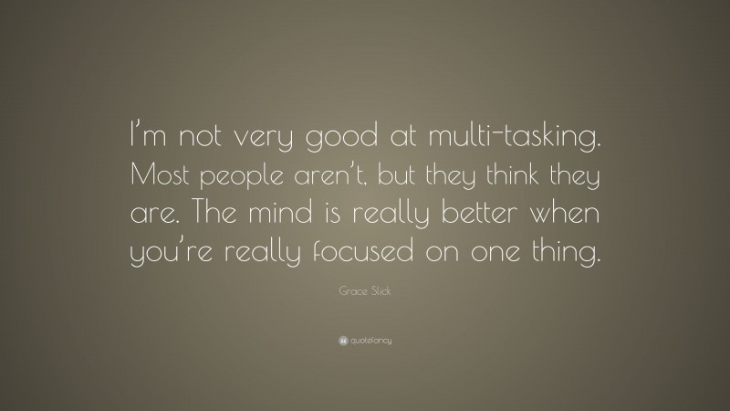 Grace Slick Quote: “I’m not very good at multi-tasking. Most people aren’t, but they think they are. The mind is really better when you’re really focused on one thing.”