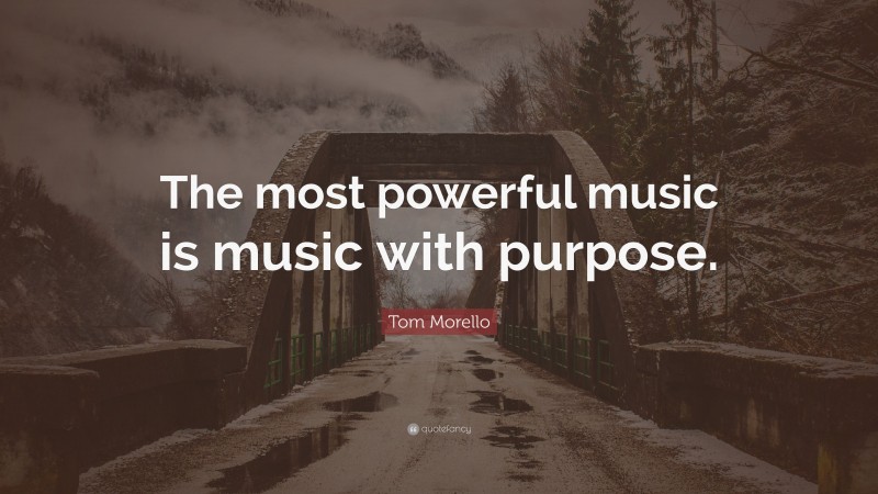 Tom Morello Quote: “The most powerful music is music with purpose.”