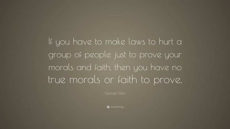 George Takei Quote: “If you have to make laws to hurt a group of people just to prove your morals and faith, then you have no true morals or faith to prove.”
