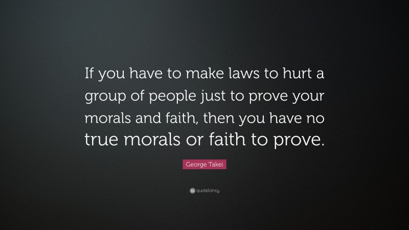 George Takei Quote: “If you have to make laws to hurt a group of people just to prove your morals and faith, then you have no true morals or faith to prove.”