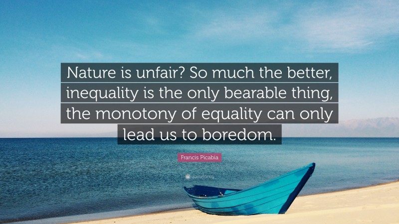 Francis Picabia Quote: “Nature is unfair? So much the better, inequality is the only bearable thing, the monotony of equality can only lead us to boredom.”