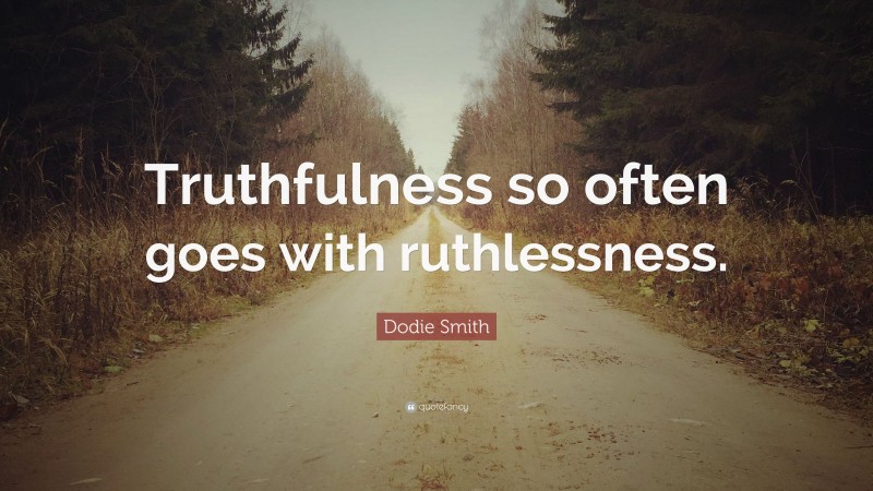 Dodie Smith Quote: “Truthfulness so often goes with ruthlessness.”
