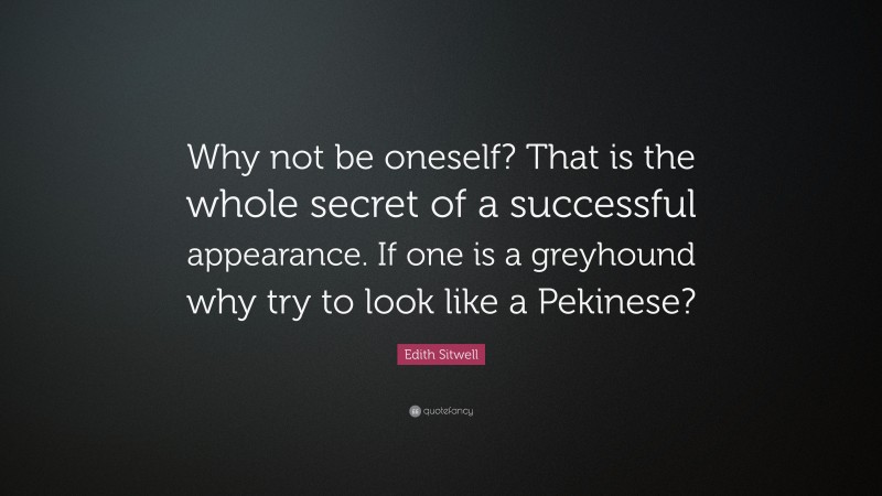 Edith Sitwell Quote: “Why not be oneself? That is the whole secret of a successful appearance. If one is a greyhound why try to look like a Pekinese?”