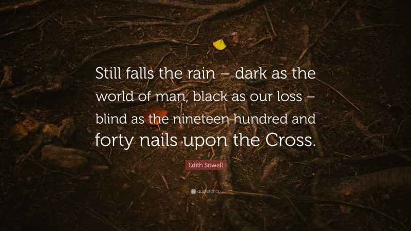 Edith Sitwell Quote: “Still falls the rain – dark as the world of man, black as our loss – blind as the nineteen hundred and forty nails upon the Cross.”