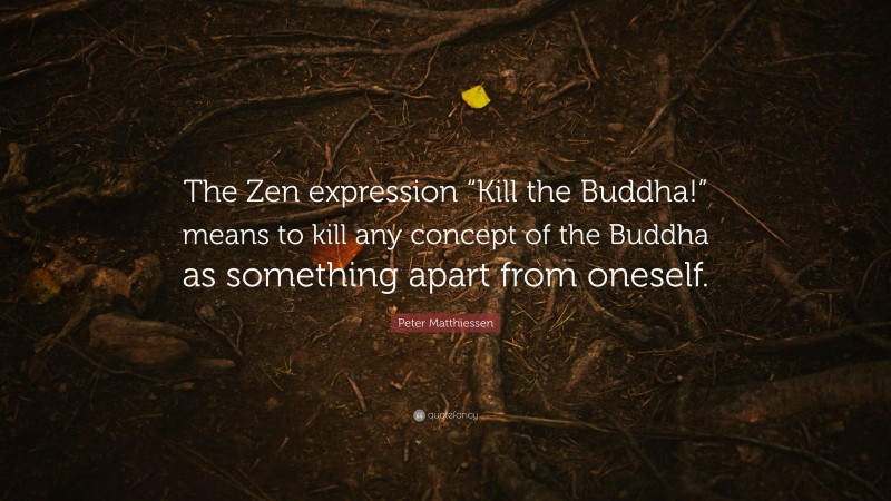 Peter Matthiessen Quote: “The Zen expression “Kill the Buddha!” means to kill any concept of the Buddha as something apart from oneself.”