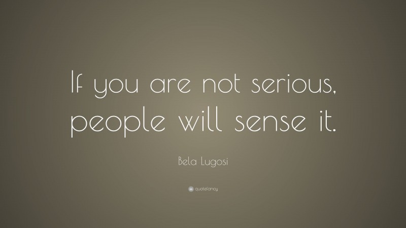 Bela Lugosi Quote: “If you are not serious, people will sense it.”