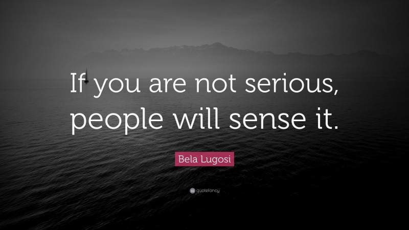 Bela Lugosi Quote: “If you are not serious, people will sense it.”