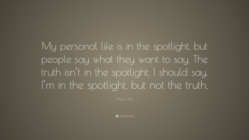 Hope Solo Quote: “My personal life is in the spotlight, but people say what they want to say. The truth isn’t in the spotlight, I should say. I’m in the spotlight, but not the truth.”