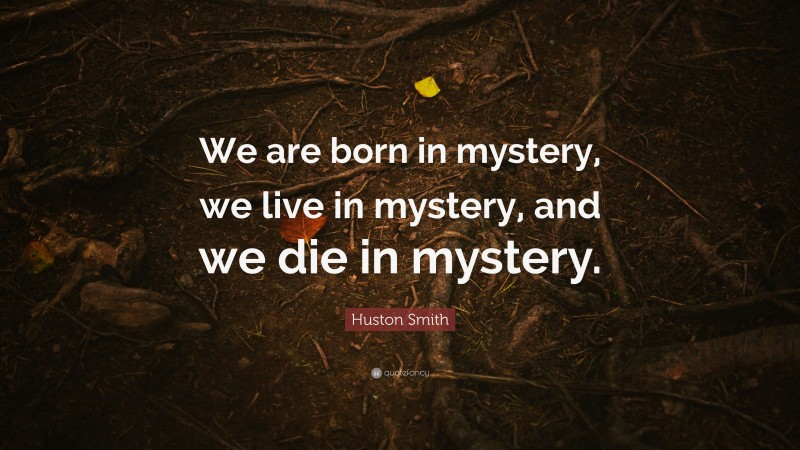 Huston Smith Quote: “We are born in mystery, we live in mystery, and we die in mystery.”