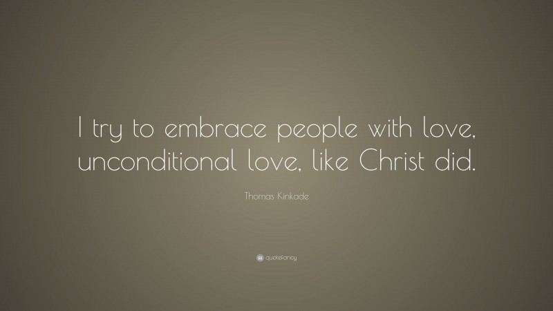 Thomas Kinkade Quote: “I try to embrace people with love, unconditional love, like Christ did.”
