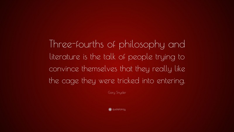 Gary Snyder Quote: “Three-fourths of philosophy and literature is the talk of people trying to convince themselves that they really like the cage they were tricked into entering.”