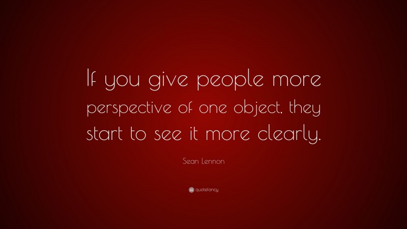 Sean Lennon Quote: “If you give people more perspective of one object, they start to see it more clearly.”