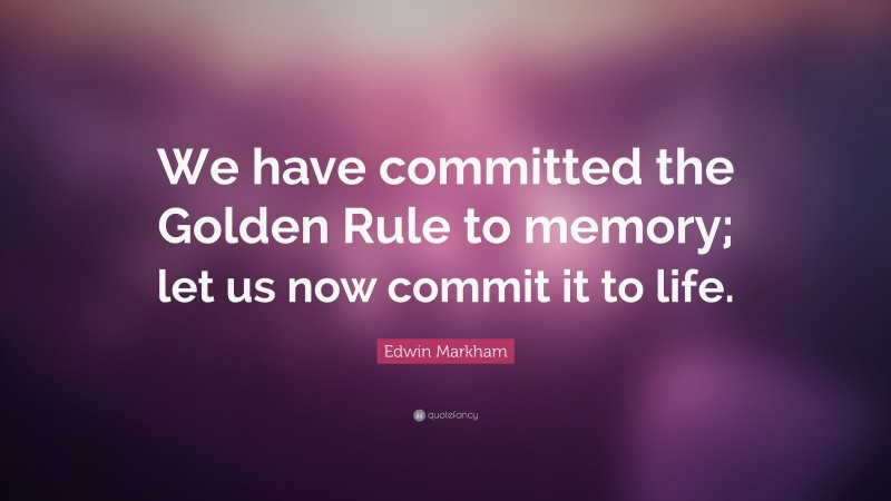 Edwin Markham Quote: “We have committed the Golden Rule to memory; let us now commit it to life.”