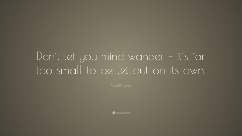 Russell Lynes Quote: “Don’t let you mind wander – it’s far too small to be let out on its own.”