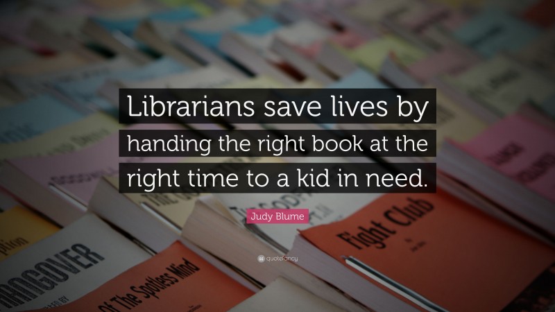 Judy Blume Quote: “Librarians save lives by handing the right book at the right time to a kid in need.”