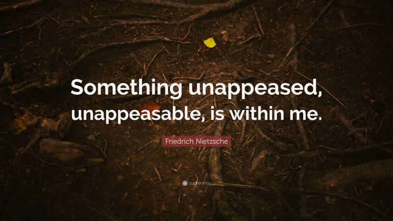 Friedrich Nietzsche Quote: “Something unappeased, unappeasable, is within me.”