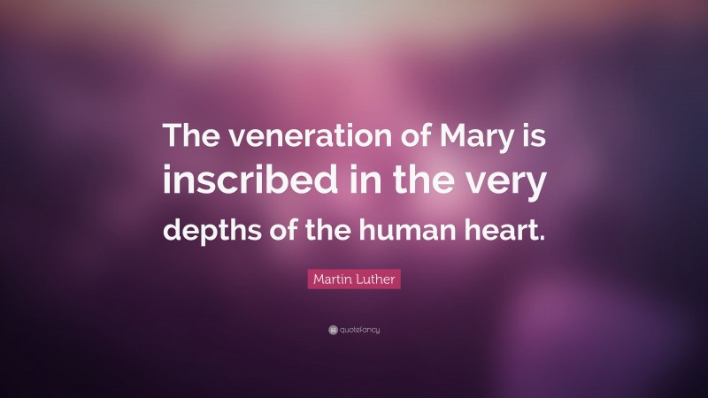 Martin Luther Quote: “The veneration of Mary is inscribed in the very depths of the human heart.”