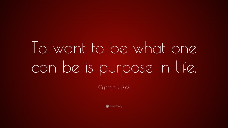 Cynthia Ozick Quote: “To want to be what one can be is purpose in life.”