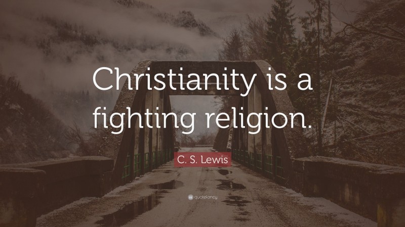 C. S. Lewis Quote: “Christianity is a fighting religion.”