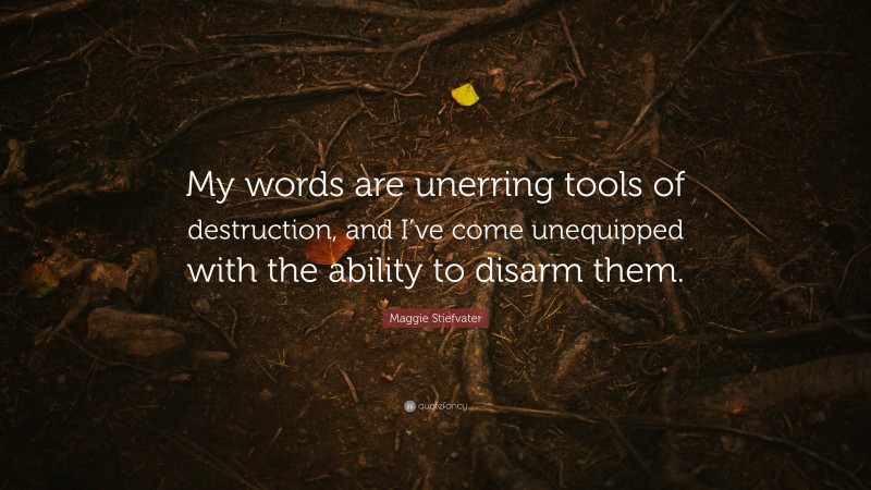 Maggie Stiefvater Quote: “My words are unerring tools of destruction, and I’ve come unequipped with the ability to disarm them.”