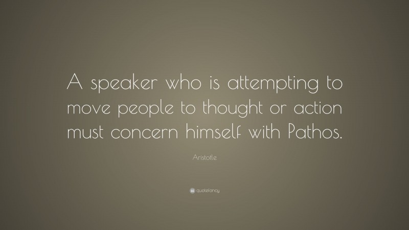 Aristotle Quote: “A speaker who is attempting to move people to thought or action must concern himself with Pathos.”