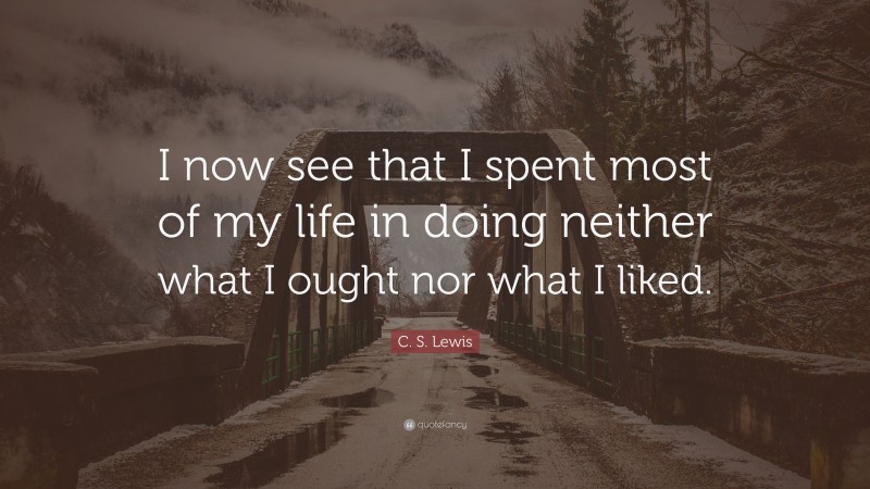 C. S. Lewis Quote: “I now see that I spent most of my life in doing neither what I ought nor what I liked.”